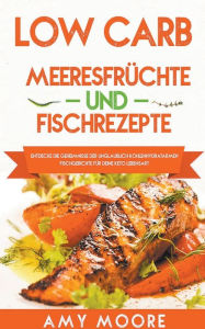 Title: Low Carb Meeresfrüchte-und Fischrezepte Entdecke die Geheimnisse der unglaublich kohlenhydratarmen Fischgerichte für deine Keto Lebensart, Author: Amy Moore