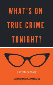 Title: What's on True Crime Tonight? A Mystery Story, Author: Catherine H Ambrose