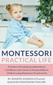 Title: Montessori Practical Life: A Guide to Developing Independence, Confidence and a Sense of Responsibility in Children Using Montessori Practical Life., Author: Jennifer Johnson