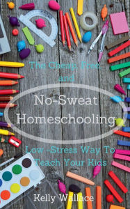 Title: No-Sweat Homeschooling - The Cheap, Free, and Low-Stress Way To Teach Your Kids, Author: Kelly Wallace
