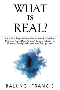 Title: What is Real?: Space Time Singularities or Quantum Black Holes?Dark Matter or Planck Mass Particles? General Relativity or Quantum Gravity? Volume or Area Entropy Law?, Author: Balungi Francis