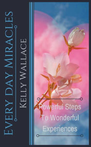 Title: Every Day Miracles - Powerful Steps to Wonderful Experiences, Author: Kelly Wallace