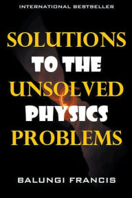 Title: Solutions to the Unsolved Physics Problems, Author: Balungi Francis