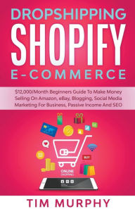 Title: Dropshipping Shopify E-commerce $12,000/Month Beginners Guide To Make Money Selling On Amazon, eBay, Blogging, Social Media Marketing For Business, Passive Income And SEO, Author: Tim Murphy