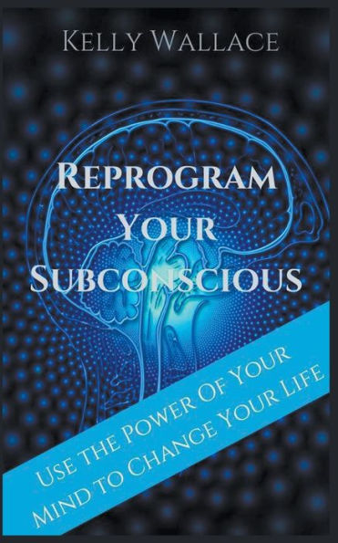 Reprogram Your Subconscious - Use The Power Of Mind To Change Life