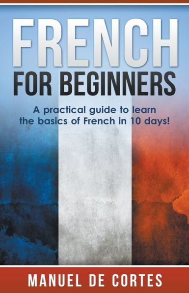 French For Beginners: A Practical Guide to Learn the Basics of French in 10 Days!