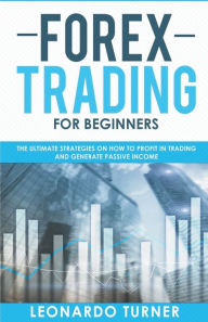 Title: Forex Trading For Beginners The Ultimate Strategies On How To Profit In Trading And Generate Passive Income, Author: Leonardo Turner