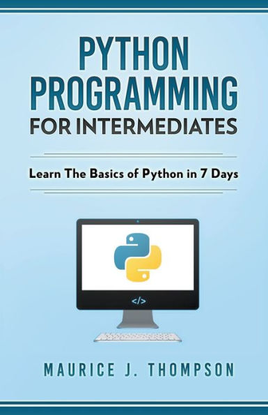 Python: Programming For Intermediates: Learn The Basics Of Python 7 Days!