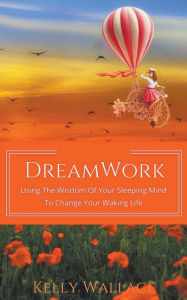 Title: DreamWork: Using The Wisdom Of Your Sleeping Mind To Change Your Waking Life, Author: Kelly Wallace