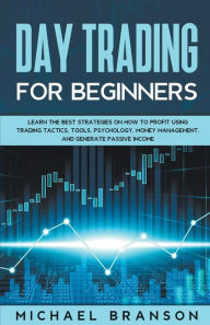 Title: Day Trading For Beginners Learn The Best Strategies On How To Profit Using Trading Tactics, Tools, Psychology, Money Management And Generate Passive Income, Author: Michael Branson