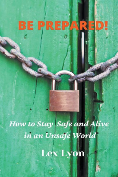 BE PREPARED! How to Stay Safe And Alive An Unsafe World.