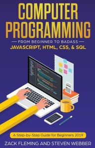 Title: Computer Programming: From Beginner to Badass-JavaScript, HTML, CSS, & SQL, Author: Zack Fleming