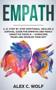Title: Empath: A 21 Step by Step Emotional Healing & Survival Guide for Empaths and Highly Sensitive People - Overcome Fears and Develop Your Gift, Author: Alex C Wolf