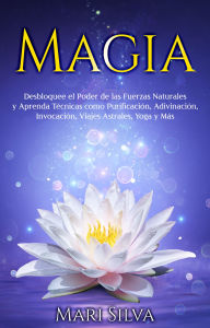 Title: Magia: Desbloquee el Poder de las Fuerzas Naturales y Aprenda Técnicas como Purificación, Adivinación, Invocación, Viajes Astrales, Yoga y Más, Author: Mari Silva