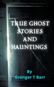 Title: True Ghost Stories and Hauntings, Author: Granger T Barr
