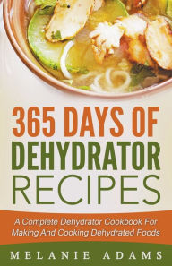 Title: 365 Days Of Dehydrator Recipes: A Complete Dehydrator Cookbook For Making And Cooking Dehydrated Foods, Author: Melanie Adams