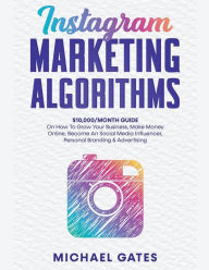 Title: Instagram Marketing Algorithms 10,000/Month Guide On How To Grow Your Business, Make Money Online, Become An Social Media Influencer, Personal Branding & Advertising, Author: Michael Gates