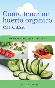 Title: Como tener un huerto orgánico en casa Técnicas y consejos para el cultivo en casa, Author: Gustavo Espinosa Juarez