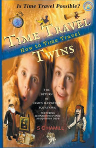 Title: Is Time Travel Possible? Time Travel Twins. How to Time Travel. The Return of James Maxwell's Equations., Author: S C Hamill