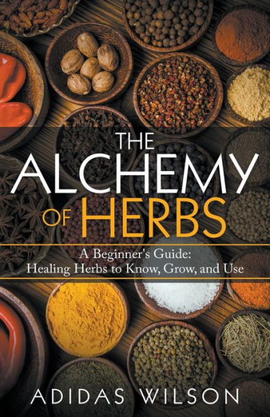 The Alchemy of Herbs - A Beginner's Guide: Healing to Know, Grow, and Use