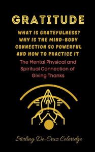Title: Gratitude: What Is Gratefulness? Why Is The Mind and Body Connection So Powerful and How To Practice It, Author: Stirling de Cruz Coleridge