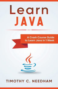 Title: Learn Java: A Crash Course Guide to Learn Java in 1 Week, Author: Timothy C Needham