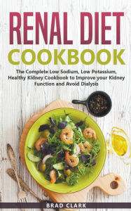 Title: Renal Diet Cookbook: The Complete Low Sodium, Low Potassium, Healthy Kidney Cookbook to Improve your Kidney Function and Avoid Dialysis, Author: Brad Clark