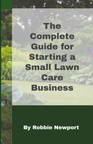 Title: The Complete Guide For Starting A Small Lawn Care Business, Author: Robbie Newport