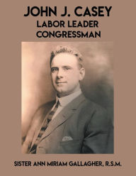 Title: John J. Casey: Labor Leader Congressman, Author: Ann Miriam Gallagher