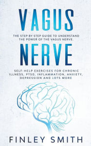 Title: Vagus Nerve: The Step By Step Guide To Understand The Power Of The Vagus Nerve. Self-Help Exercises For Chronic Illness, PTSD, Inflammation, Anxiety, Depression and Lots More, Author: Finley Smith