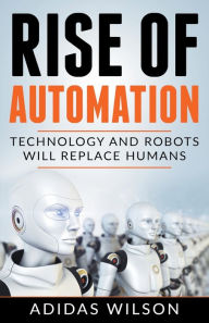 Title: Rise of Automation - Technology and Robots Will Replace Humans, Author: Adidas Wilson