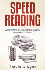 Title: Speed Reading: Your Complete and Practical Guide to Learn Faster and be more Productive with Beginners and Advanced Techniques, Author: Travis O'Ryan