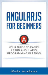 Title: Angular JS for Beginners: Your Guide to Easily Learn Angular JS In 7 Days, Author: I Code Academy