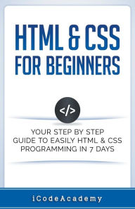 Title: HTML & CSS For Beginners: Your Step by Step Guide to Easily HTML & CSS Programming in 7 Days, Author: I Code Academy