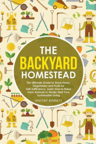 Title: The Backyard Homestead: The Ultimate Guide to Grow Herbs, Vegetables and Fruits for Self-Sufficiency. Learn How to Raise Farm Animals to Finally Start Your Sustainable Living, Author: Vincent Bennett