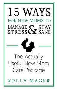 Title: 15 Ways For New Moms To Manage Stress And Stay Sane: The Actually Useful New Mom Care Package, Author: Kelly Mager