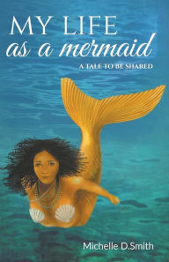 Title: My Life As A Mermaid - A Tale to be Shared, Author: Michelle D Smith