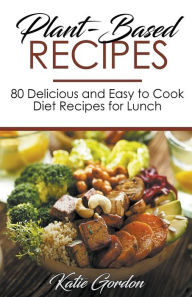 Title: Plant-Based Recipes: 80 Delicious and Easy to Cook Diet Recipes for Lunch, Author: Katie Gordon