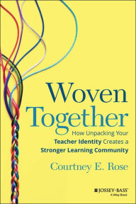 Title: Woven Together: How Unpacking Your Teacher Identity Creates a Stronger Learning Community, Author: Courtney E. Rose