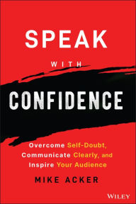 Title: Speak with Confidence: Overcome Self-Doubt, Communicate Clearly, and Inspire Your Audience, Author: Mike Acker