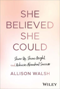 Title: She Believed She Could: Show Up, Shine Bright, and Achieve Abundant Success, Author: Allison Walsh