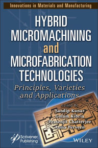 Title: Hybrid Micromachining and Microfabrication Technologies: Principles, Varieties and Applications, Author: Sandip Kunar