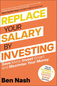 Title: Replace Your Salary by Investing: Save More, Invest Smart and Maximise Your Money, Author: Ben Nash