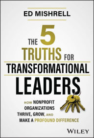 Title: The 5 Truths for Transformational Leaders: How Nonprofit Organizations Thrive, Grow, and Make a Profound Difference, Author: Ed Mishrell