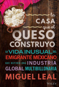 Title: La Casa Que El Queso Construyó: Vida Inusual Del Emigrante Mexicano Que Definio Una Industria Global Multibillonaria, Author: Miguel A. Leal
