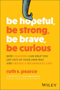 Free rapidshare download ebooks Be Hopeful, Be Strong, Be Brave, Be Curious: How Coaching Can Help You Get Out of Your Own Way and Create A Meaningful Life 9781394206544 in English by Ruth S. Pearce