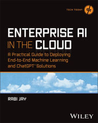 Title: Enterprise AI in the Cloud: A Practical Guide to Deploying End-to-End Machine Learning and ChatGPT Solutions, Author: Rabi Jay