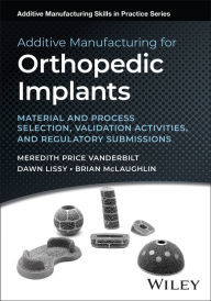 Title: Additive Manufacturing for Orthopedic Implants: Material and Process Selection, Validation Activities, and Regulatory Submissions, Author: Meredith Price Vanderbilt