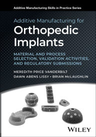 Title: Additive Manufacturing for Orthopedic Implants: Material and Process Selection, Validation Activities, and Regulatory Submissions, Author: Meredith Price Vanderbilt