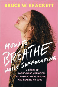 Free downloads audio books How to Breathe While Suffocating: A Story Of Overcoming Addiction, Recovering From Trauma, and Healing My Soul by Bruce W. Brackett